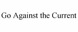GO AGAINST THE CURRENT