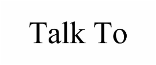 TALK TO