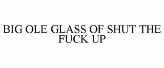 BIG OLE GLASS OF SHUT THE FUCK UP