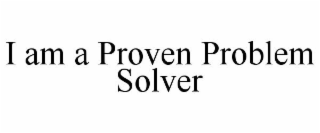 I AM A PROVEN PROBLEM SOLVER
