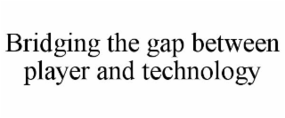 BRIDGING THE GAP BETWEEN PLAYER AND TECHNOLOGY