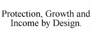 PROTECTION, GROWTH AND INCOME BY DESIGN.