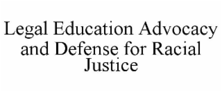 LEGAL EDUCATION ADVOCACY AND DEFENSE FOR RACIAL JUSTICE