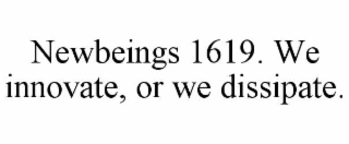 NEWBEINGS 1619. WE INNOVATE, OR WE DISSIPATE.