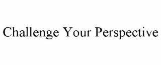CHALLENGE YOUR PERSPECTIVE