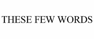 THESE FEW WORDS
