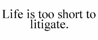 LIFE IS TOO SHORT TO LITIGATE.