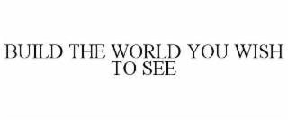 BUILD THE WORLD YOU WISH TO SEE