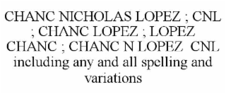 CHANC NICHOLAS LOPEZ ; CNL ; CHANC LOPEZ ; LOPEZ CHANC ; CHANC N LOPEZ  CNL  INCLUDING ANY AND ALL SPELLING AND VARIATIONS