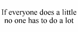 IF EVERYONE DOES A LITTLE NO ONE HAS TO DO A LOT