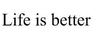 LIFE IS BETTER