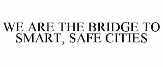 WE ARE THE BRIDGE TO SMART, SAFE CITIES
