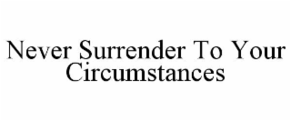 NEVER SURRENDER TO YOUR CIRCUMSTANCES