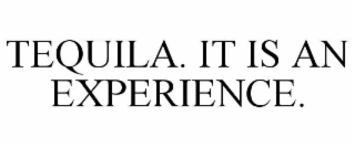 TEQUILA. IT IS AN EXPERIENCE.