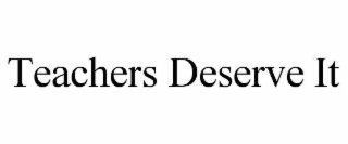 TEACHERS DESERVE IT