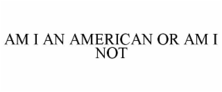 AM I AN AMERICAN OR AM I NOT?