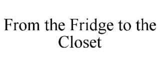 FROM THE FRIDGE TO THE CLOSET