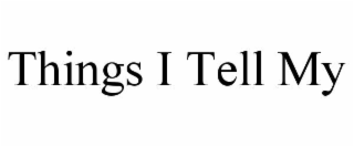 THINGS I TELL MY