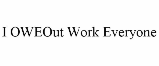 I OWEOUT WORK EVERYONE