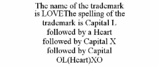 THE NAME OF THE TRADEMARK IS LOVETHE SPELLING OF THE TRADEMARK IS CAPITAL L FOLLOWED BY A HEART FOLLOWED BY CAPITAL X FOLLOWED BY CAPITAL OL(HEART)XO