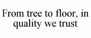 FROM TREE TO FLOOR, IN QUALITY WE TRUST