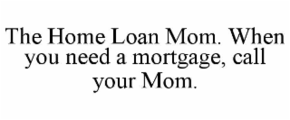THE HOME LOAN MOM. WHEN YOU NEED A MORTGAGE, CALL YOUR MOM.