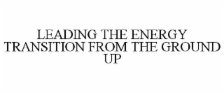 LEADING THE ENERGY TRANSITION FROM THE GROUND UP