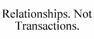 RELATIONSHIPS. NOT TRANSACTIONS.
