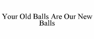 YOUR OLD BALLS ARE OUR NEW BALLS