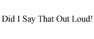DID I SAY THAT OUT LOUD!