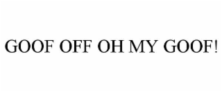 GOOF OFF OH MY GOOF!