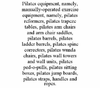 PILATES EQUIPMENT, NAMELY, MANUALLY-OPERATED EXERCISE EQUIPMENT, NAMELY, PILATES REFORMERS, PILATES TRAPEZE TABLES, PILATES ARM CHAIRS AND ARM CHAIR SADDLES, PILATES BARRELS, PILATES LADDER BARRELS, P