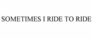 SOMETIMES I RIDE TO RIDE