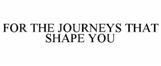 FOR THE JOURNEYS THAT SHAPE YOU
