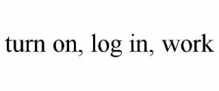 TURN ON, LOG IN, WORK