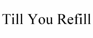 TILL YOU REFILL