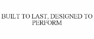 BUILT TO LAST, DESIGNED TO PERFORM