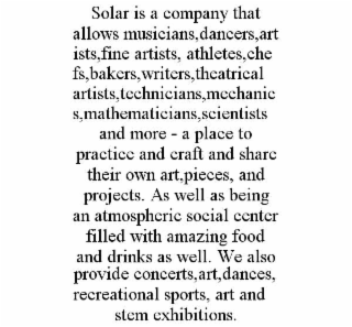 SOLAR IS A COMPANY THAT ALLOWS MUSICIANS,DANCERS,ARTISTS,FINE ARTISTS, ATHLETES,CHEFS,BAKERS,WRITERS,THEATRICAL ARTISTS,TECHNICIANS,MECHANICS,MATHEMATICIANS,SCIENTISTS AND MORE - A PLACE TO PRACTICE A
