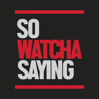 SO WATCHA SAYING