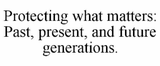 PROTECTING WHAT MATTERS: PAST, PRESENT, AND FUTURE GENERATIONS.
