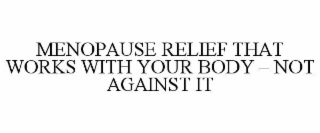 MENOPAUSE RELIEF THAT WORKS WITH YOUR BODY – NOT AGAINST IT