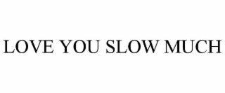 LOVE YOU SLOW MUCH