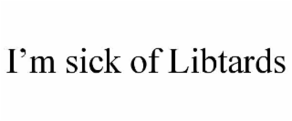 I’M SICK OF LIBTARDS