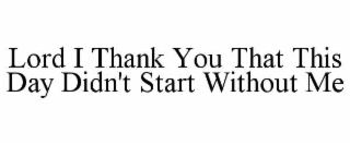 LORD I THANK YOU THAT THIS DAY DIDN'T START WITHOUT ME