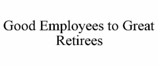 GOOD EMPLOYEES TO GREAT RETIREES