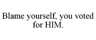 BLAME YOURSELF, YOU VOTED FOR HIM.