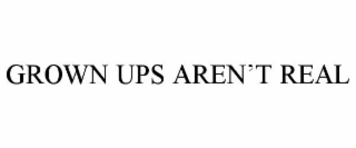 GROWN UPS AREN’T REAL