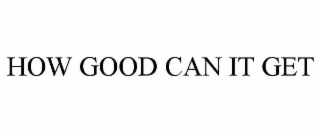 HOW GOOD CAN IT GET