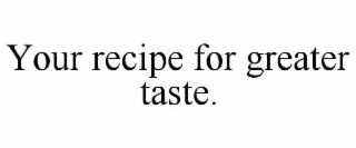 YOUR RECIPE FOR GREATER TASTE.