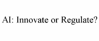 AI: INNOVATE OR REGULATE?